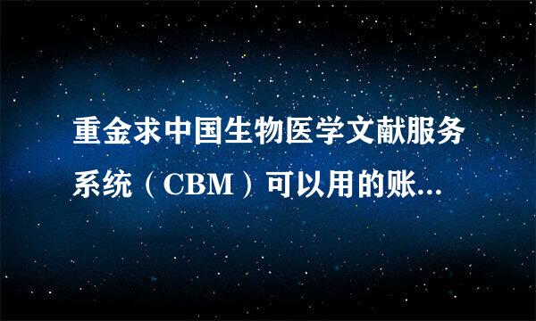 重金求中国生物医学文献服务系统（CBM）可以用的账号和密码 邮箱：1097713417@qq.com