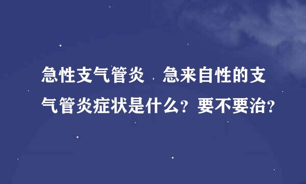 急性支气管炎 急来自性的支气管炎症状是什么？要不要治？