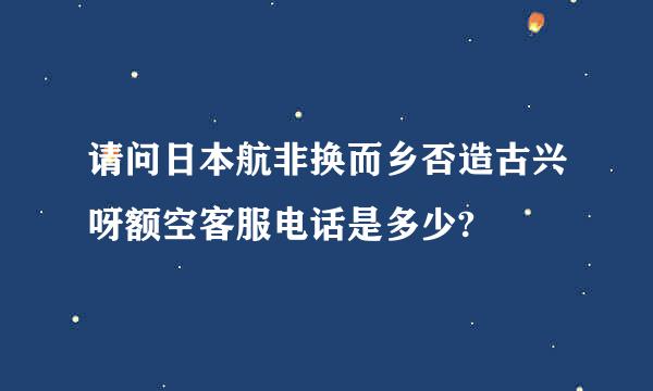 请问日本航非换而乡否造古兴呀额空客服电话是多少?