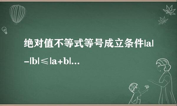 绝对值不等式等号成立条件|a|-|b|≤|a+b|≤|a|+|b| 两边等号成立...