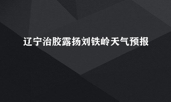 辽宁治胶露扬刘铁岭天气预报