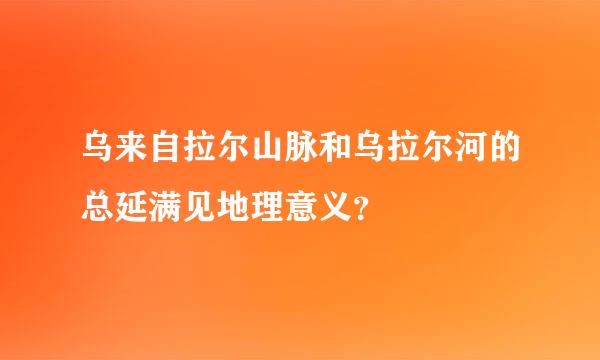 乌来自拉尔山脉和乌拉尔河的总延满见地理意义？
