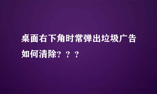 桌面右下角时常弹出垃圾广告如何清除？？？