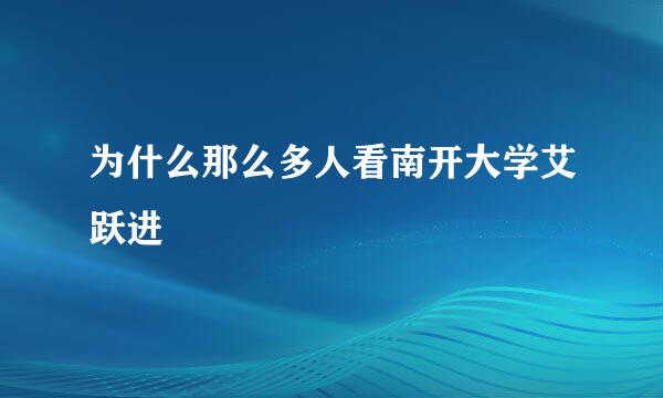 为什么那么多人看南开大学艾跃进