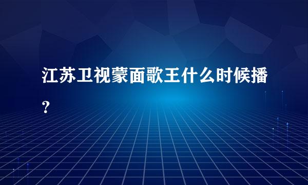 江苏卫视蒙面歌王什么时候播？