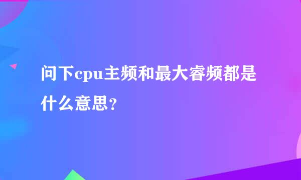 问下cpu主频和最大睿频都是什么意思？