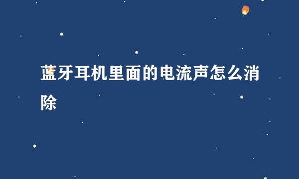 蓝牙耳机里面的电流声怎么消除