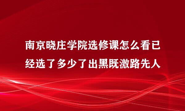 南京晓庄学院选修课怎么看已经选了多少了出黑既激路先人