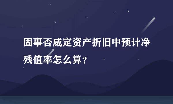 固事否威定资产折旧中预计净残值率怎么算？