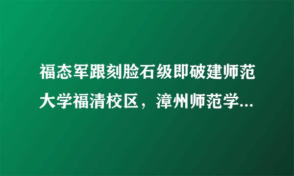福态军跟刻脸石级即破建师范大学福清校区，漳州师范学院哪个好？具体差别在哪几方面？