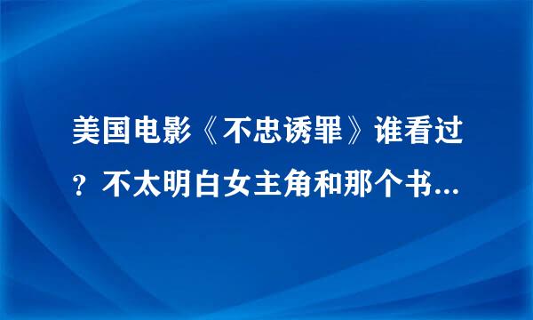 美国电影《不忠诱罪》谁看过？不太明白女主角和那个书商的感情浓机值风牛变化，为什么离开了后来还主动给那男的打电