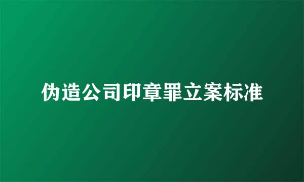 伪造公司印章罪立案标准
