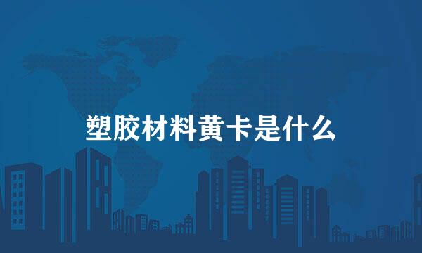 塑胶材料黄卡是什么
