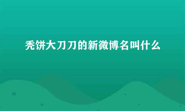 秃饼大刀刀的新微博名叫什么