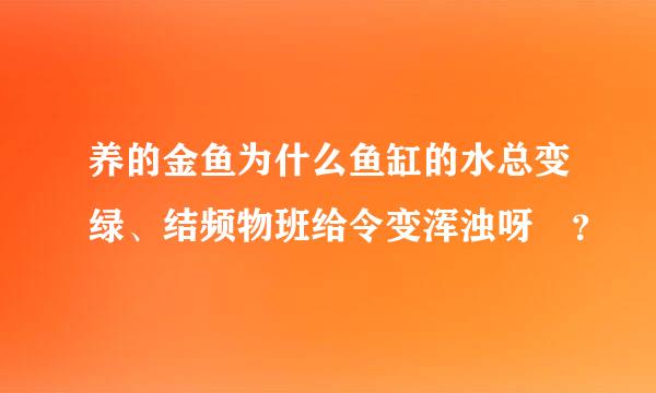 养的金鱼为什么鱼缸的水总变绿、结频物班给令变浑浊呀 ？