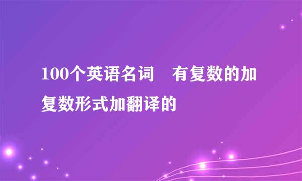 100个英语名词 有复数的加复数形式加翻译的