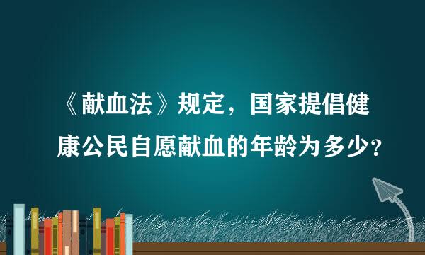 《献血法》规定，国家提倡健康公民自愿献血的年龄为多少？