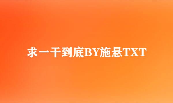 求一干到底BY施悬TXT