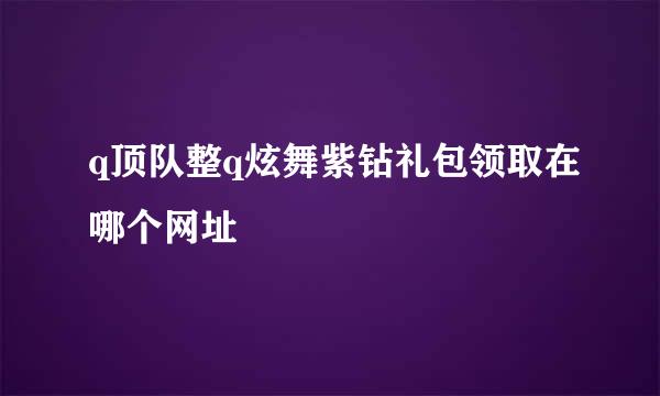 q顶队整q炫舞紫钻礼包领取在哪个网址