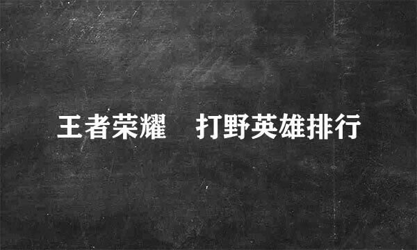 王者荣耀 打野英雄排行