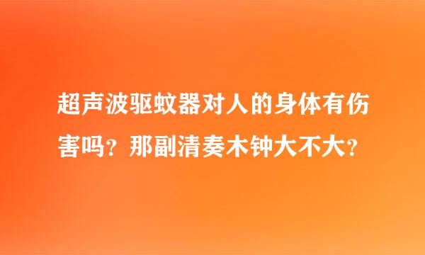 超声波驱蚊器对人的身体有伤害吗？那副清奏木钟大不大？