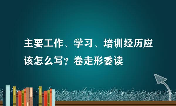主要工作、学习、培训经历应该怎么写？卷走形委读