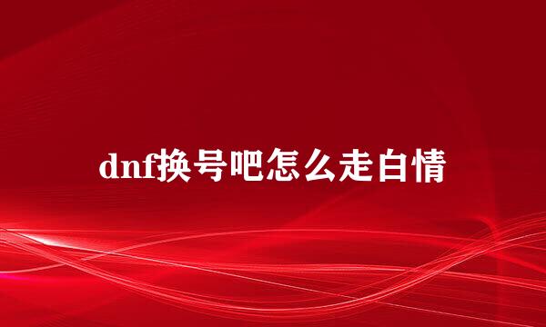 dnf换号吧怎么走白情