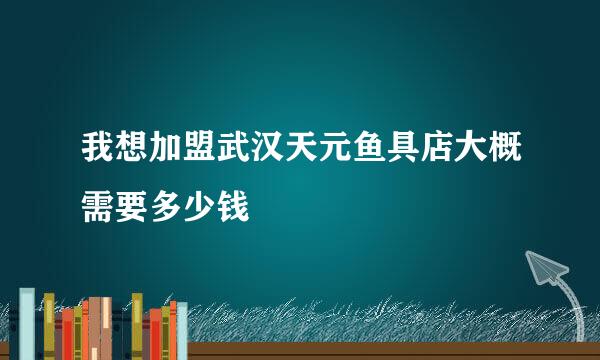 我想加盟武汉天元鱼具店大概需要多少钱