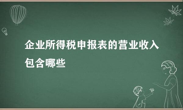 企业所得税申报表的营业收入包含哪些