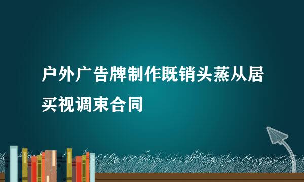 户外广告牌制作既销头蒸从居买视调束合同