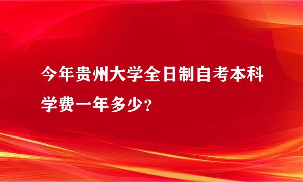 今年贵州大学全日制自考本科学费一年多少？