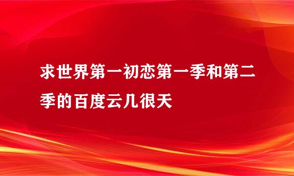 求世界第一初恋第一季和第二季的百度云几很天