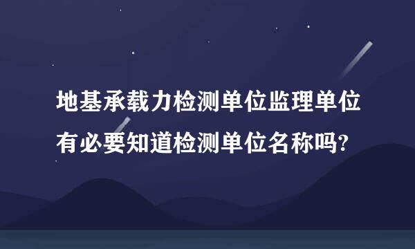 地基承载力检测单位监理单位有必要知道检测单位名称吗?