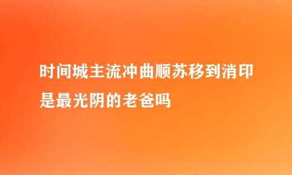 时间城主流冲曲顺苏移到消印是最光阴的老爸吗