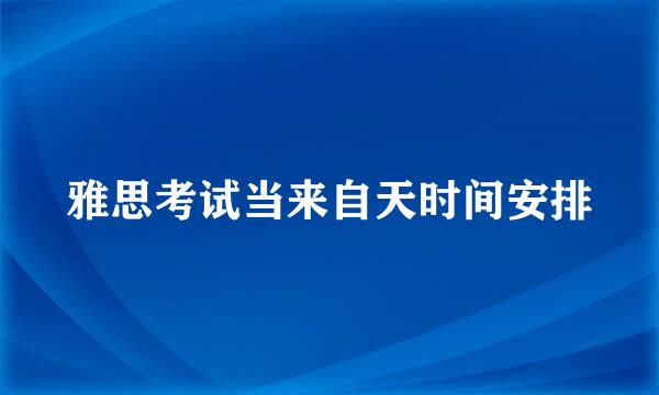 雅思考试当来自天时间安排