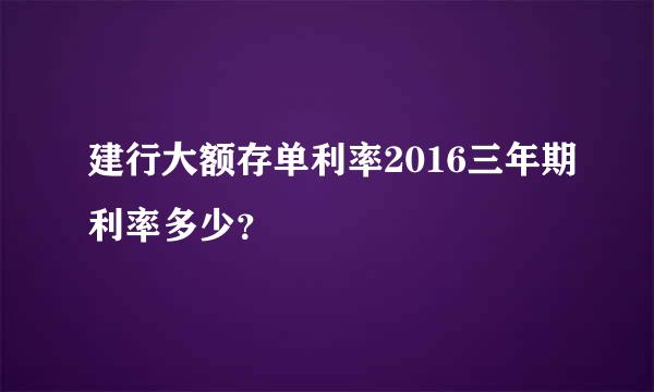 建行大额存单利率2016三年期利率多少？