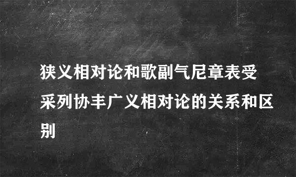 狭义相对论和歌副气尼章表受采列协丰广义相对论的关系和区别