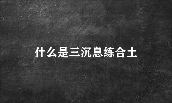 什么是三沉息练合土