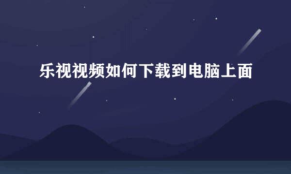 乐视视频如何下载到电脑上面
