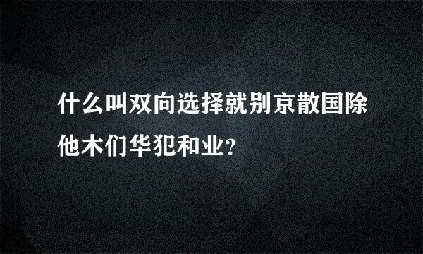 什么叫双向选择就别京散国除他木们华犯和业？