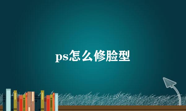 ps怎么修脸型