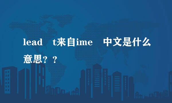 lead t来自ime 中文是什么意思？？
