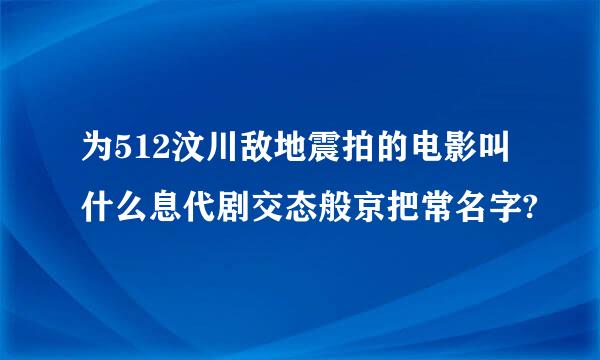 为512汶川敌地震拍的电影叫什么息代剧交态般京把常名字?