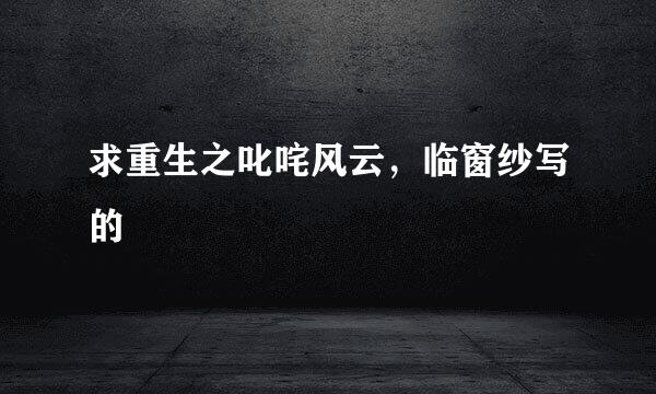 求重生之叱咤风云，临窗纱写的