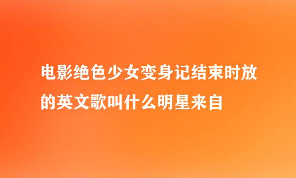 电影绝色少女变身记结束时放的英文歌叫什么明星来自
