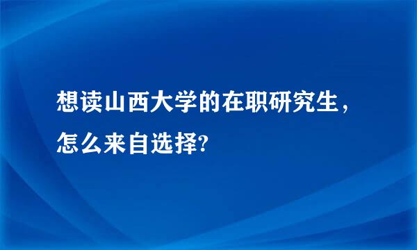 想读山西大学的在职研究生，怎么来自选择?