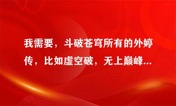 我需要，斗破苍穹所有的外婷传，比如虚空破，无上巅峰，萧尊，斗帝大路来自，等等有多少给我发多少。
