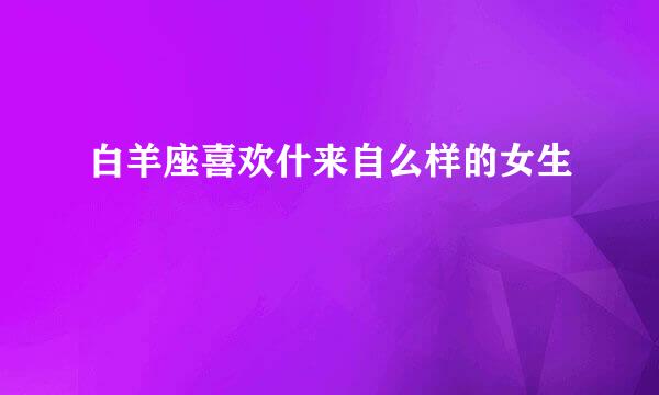 白羊座喜欢什来自么样的女生