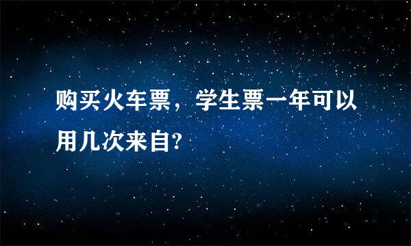 购买火车票，学生票一年可以用几次来自?