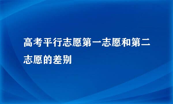 高考平行志愿第一志愿和第二志愿的差别